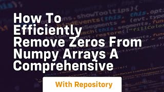 how to efficiently remove zeros from numpy arrays a comprehensive