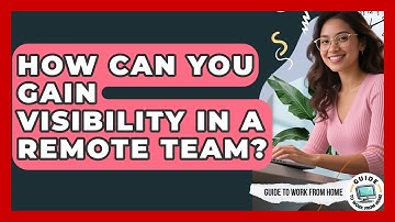 How Can You Gain Visibility In A Remote Team? - Guide To Work From Home