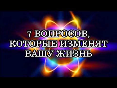 7 ВОПРОСОВ, КОТОРЫЕ ИЗМЕНЯТ ВАШУ ЖИЗНЬ