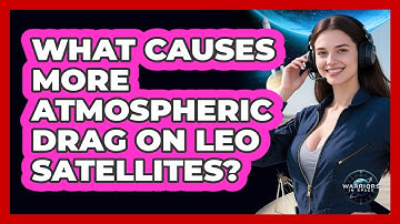 What Causes More Atmospheric Drag On LEO Satellites?