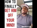 HOW TO FINALLY GET HIM OFF YOUR MIND!👌🏽