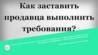 Как заставить продавца выполнить требования Как заставить продавца выполнить требования