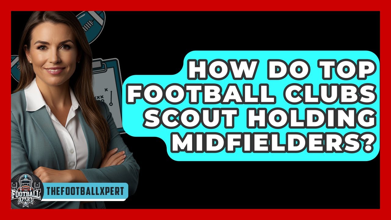 How Do Top Football Clubs Scout Holding Midfielders? - The Football Xpert