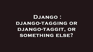 Django : django-tagging or django-taggit, or something else?