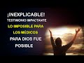 ¡INEXPLICABLE! TESTIMONIO IMPACTANTE - LO IMPOSIBLE PARA LOS MÉDICOS, PARA DIOS FUE POSIBLE