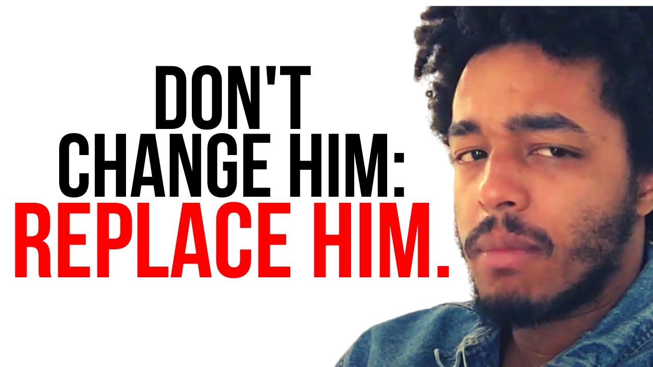 Don’t Change Him: Replace Him