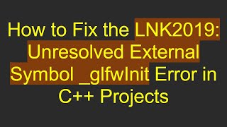 How to Fix the LNK2019: Unresolved External Symbol _glfwInit Error in C+ +  Projects