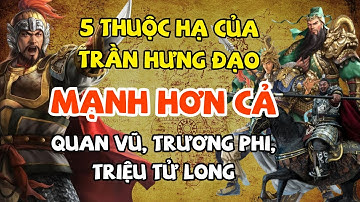 5 Thuộc Hạ Của Trần Hưng Đạo Còn Mạnh Hơn Cả Quan Vũ Trương Phi Của Trung Quốc