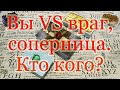 Вы VS недруг (соперница). Кто кого? Кто сильнее? Общий расклад.