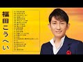 【福田こうへいの曲のリスト】♥ Kohei Fukuda のヒットソング22曲 ♥ ♫ JPOP ベスト ♫