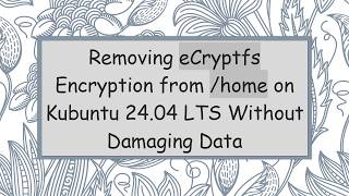 Removing eCryptfs Encryption from /home on Kubuntu 24.04 LTS Without Damaging Data