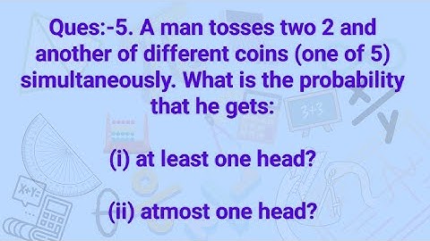 Ques:-5. A man tosses two 2 and another of different coins (one of 5) simultaneously. What is the --