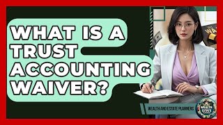 What Is A Trust Accounting Waiver? - Wealth and Estate Planners