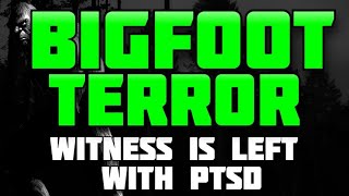 BIGFOOT TERROR...WITNESS IS LEFT WITH PTSD