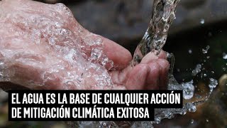 El agua es la base de cualquier acción de mitigación climática exitosa