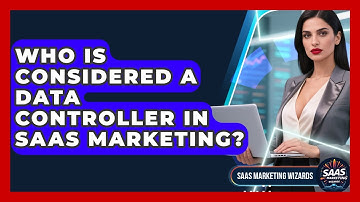 Who Is Considered A Data Controller In SaaS Marketing? - Saas Marketing Wizards