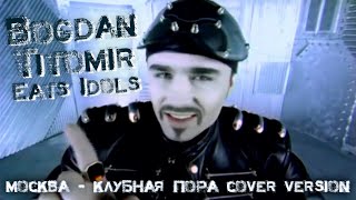 Bogdan - Eats Idols (Москва - Клубная Пора Cover Version) | Богдан Титомир