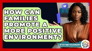 How Can Families Promote A More Positive Environment? - Better Family Relationships