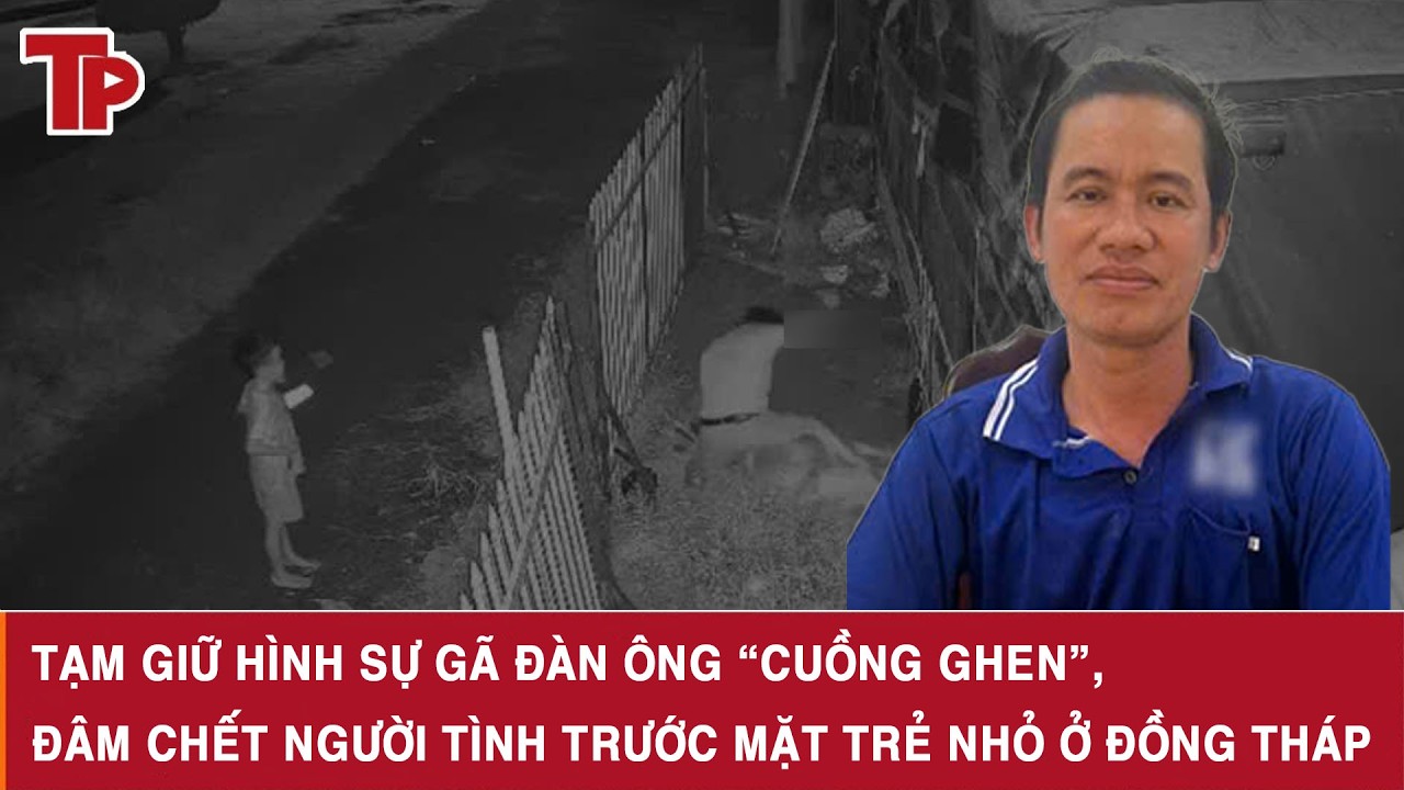 Tạm giữ hình sự gã đàn ông “cuồng ghen”, đâm chết người tình trước mặt trẻ nhỏ ở Đồng Tháp