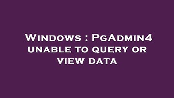 Windows : PgAdmin4 unable to query or view data