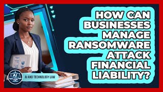How Can Businesses Manage Ransomware Attack Financial Liability - AI and Technology Law Update