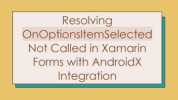 Resolving OnOptionsItemSelected Not Called in Xamarin Forms with AndroidX Integration