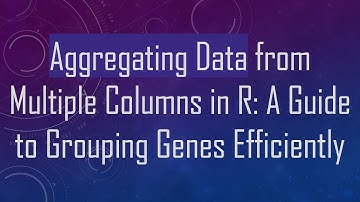 Aggregating Data from Multiple Columns in R: A Guide to Grouping Genes Efficiently