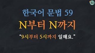 한국어 배우기 | 한국어 문법  59: N부터 N까지 - Learn Korean | Basic Korean Grammar: from~to~(time)