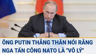 Diễn biến Nga - Ukraine: Ông Putin thẳng thắn nói rằng Nga  tấn công NATO là \\