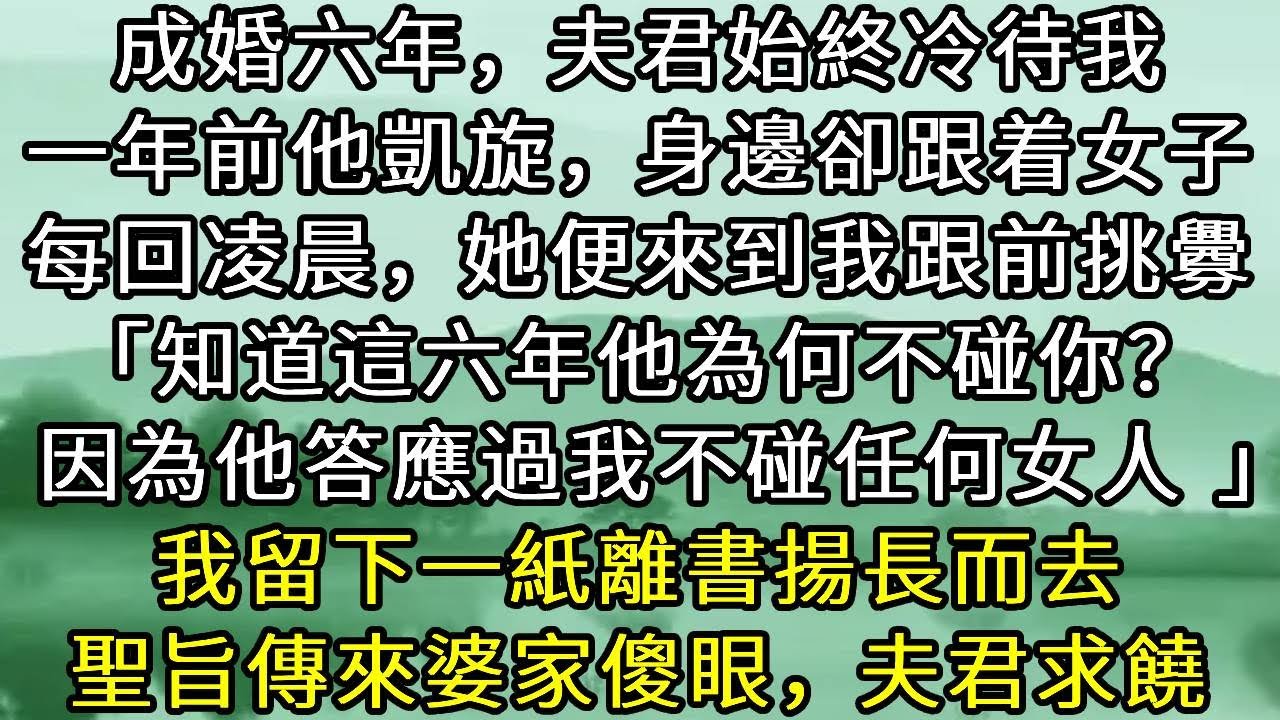成婚六年，夫君始終冷待我，一年前他凱旋，身邊卻跟着女子，每回凌晨，她便來到我跟前挑釁「知道這六年他為何不碰你？因為他答應過我不碰任何女人 」我留下一紙離書揚長而去，聖旨傳來婆家傻眼，夫君求饒