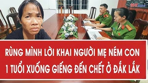 Rùng mình lời khai người mẹ ném con 1 tuổi xuống giếng đến chết ở Đắk Lắk