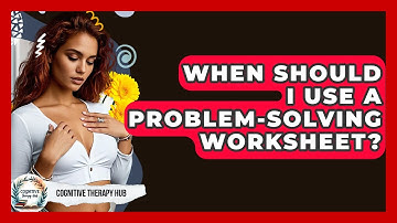 When Should I Use A Problem-solving Worksheet? - Cognitive Therapy Hub