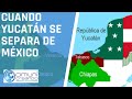 CUANDO YUCATÁN SE SEPARA DE MÉXICO / Historia de Yucatán