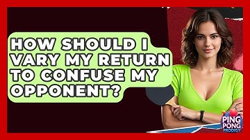 How Should I Vary My Return To Confuse My Opponent? - Ping Pong Prodigy