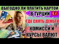 ВЫГОДНО ЛИ ПЛАТИТЬ КАРТОЙ В ТУРЦИИ, ГДЕ СНЯТЬ ДЕНЬГИ, КОМИССИИ, КУРСЫ ВАЛЮТ, Отдых в Турции 2021