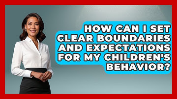 How Can I Set Clear Boundaries and Expectations for My Children