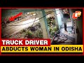 Truck Driver Abducts Woman From Bhadrak Road In Odisha
