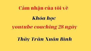 Cảm nhận của tôi về khóa học youtube coaching của Thầy Trần Xuân Binh