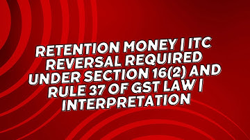 Retention money | ITC reversal required under Section 16(2) and Rule 37 of GST law | Interpretation