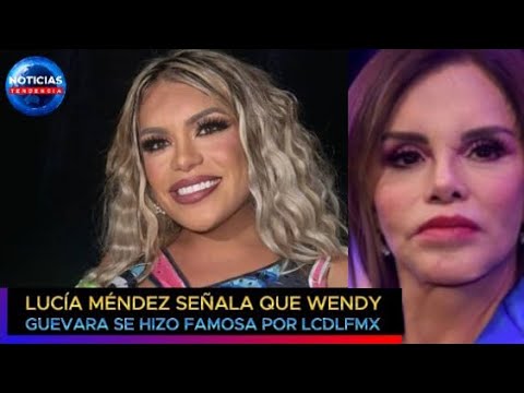 Lucía Méndez señala que Wendy Guevara se hizo famosa por LCDLFMX: no la