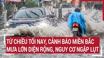 Từ chiều tối nay, cảnh báo miền Bắc mưa lớn diện rộng, nguy cơ ngập lụt