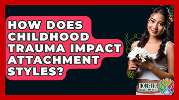 How Does Childhood Trauma Impact Attachment Styles? - Holistic Balance And Bliss