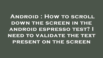 Android : How to scroll down the screen in the android espresso test? I need to validate the text pr