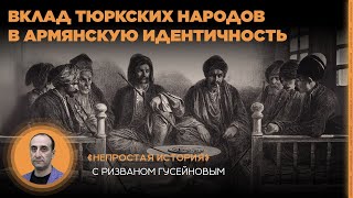 Вклад тюркских народов в армянскую идентичность. «Непростая история» с Ризваном Гусейновым