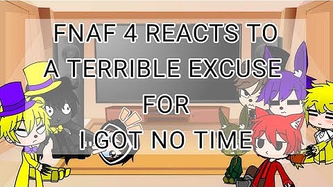 FNAF 4 reacts to a terrible excuse for i got no time