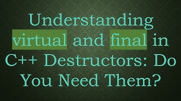Understanding virtual and final in C++ Destructors: Do You Need Them?
