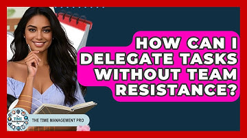 How Can I Delegate Tasks Without Team Resistance? - The Time Management Pro