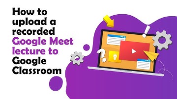How to upload a recorded Google Meet lecture to Google Classroom