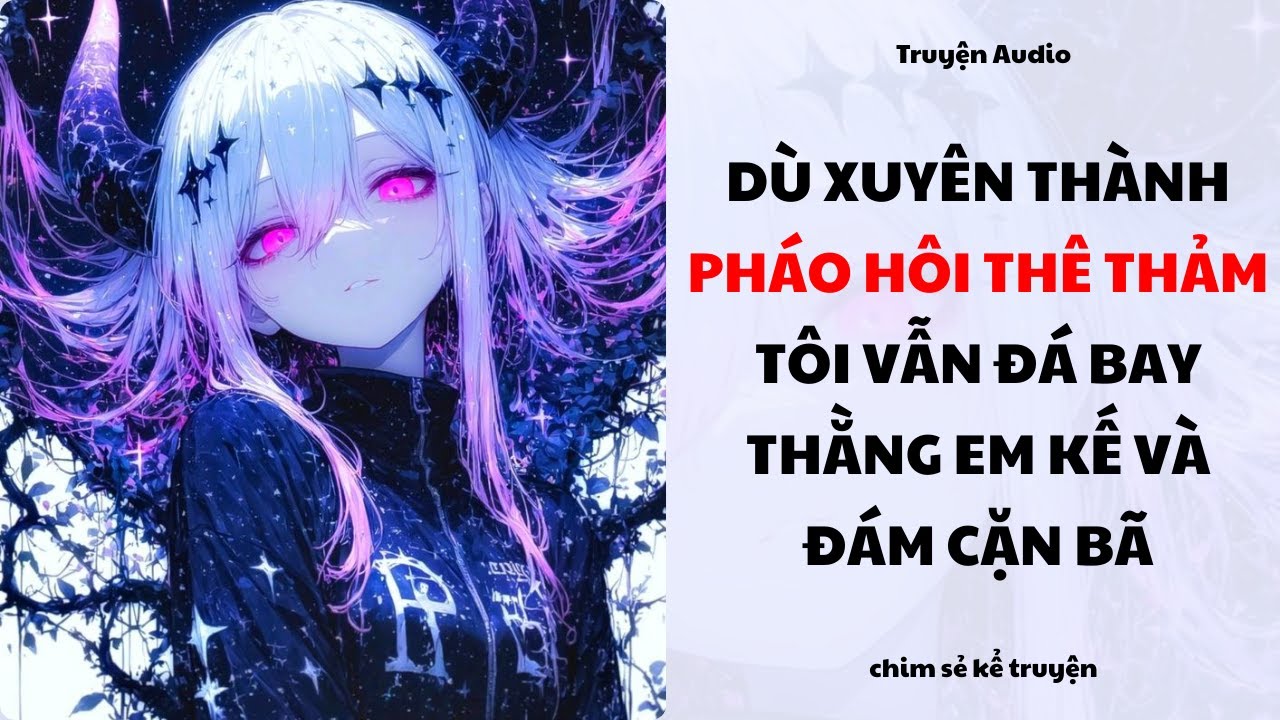 [Truyện Audio] - TÔI XUYÊN THÀNH PHÁO HÔI TRONG GIA ĐÌNH THÊ THẢM - Chim sẻ kể truyện
