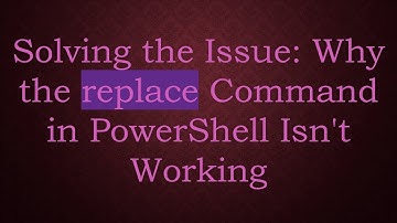 Solving the Issue: Why the replace Command in PowerShell Isn